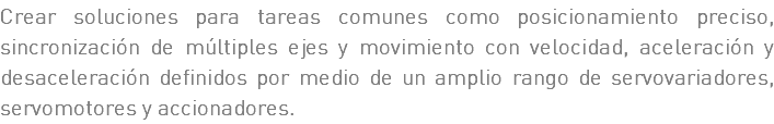 Crear soluciones para tareas comunes como posicionamiento preciso, sincronización de múltiples ejes y movimiento con velocidad, aceleración y desaceleración definidos por medio de un amplio rango de servovariadores, servomotores y accionadores.